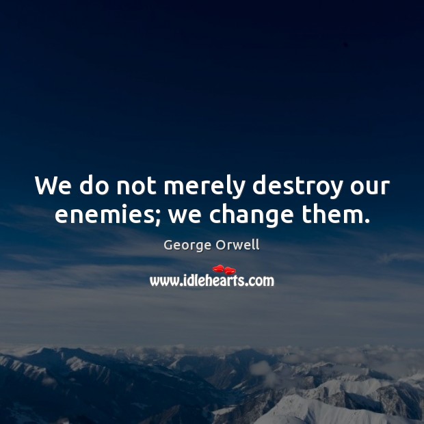 We do not merely destroy our enemies; we change them. Image