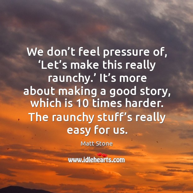 We don’t feel pressure of, ‘let’s make this really raunchy.’ it’s more about making a good story Matt Stone Picture Quote