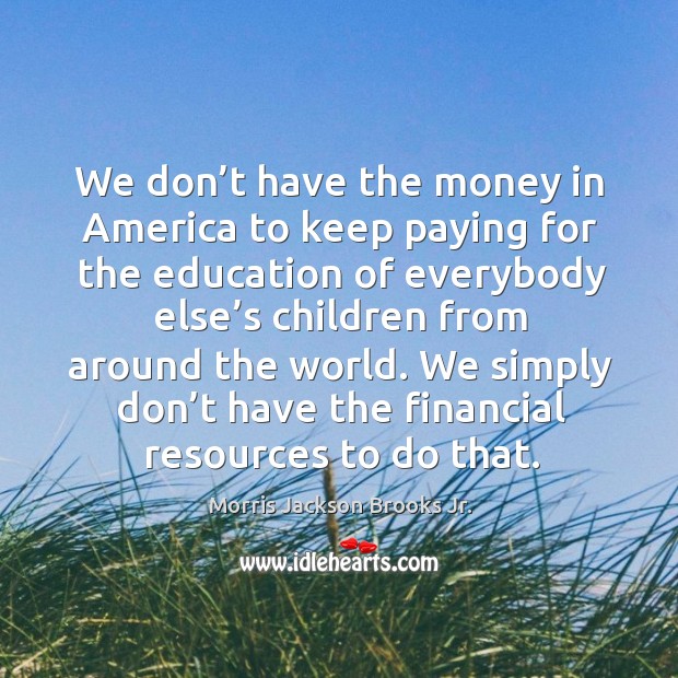 We don’t have the money in america to keep paying for the education of everybody else’s children Morris Jackson Brooks Jr. Picture Quote