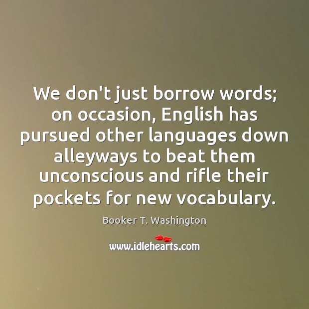 We don’t just borrow words; on occasion, English has pursued other languages Booker T. Washington Picture Quote