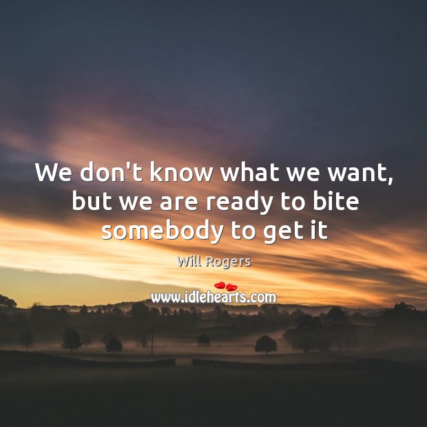 We don’t know what we want, but we are ready to bite somebody to get it Will Rogers Picture Quote