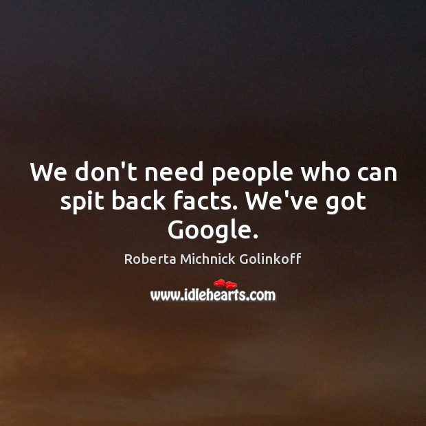 We don’t need people who can spit back facts. We’ve got Google. Roberta Michnick Golinkoff Picture Quote