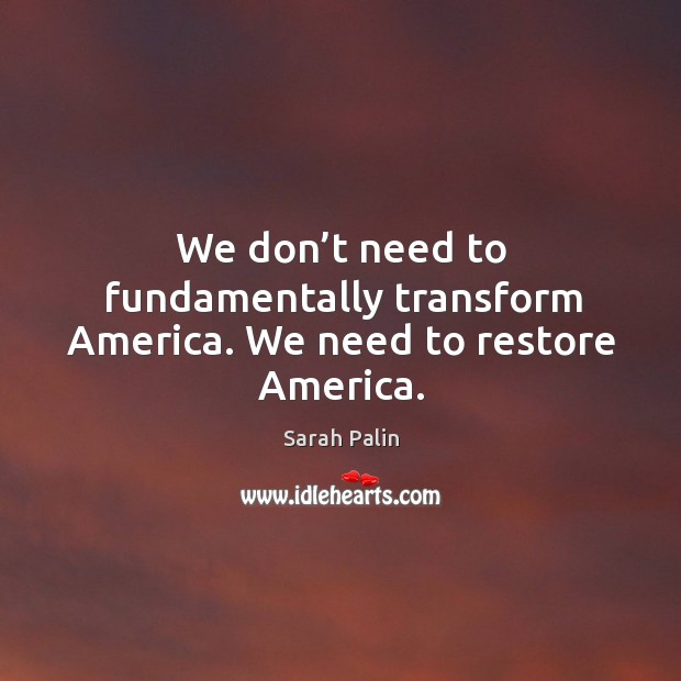 We don’t need to fundamentally transform america. We need to restore america. Sarah Palin Picture Quote