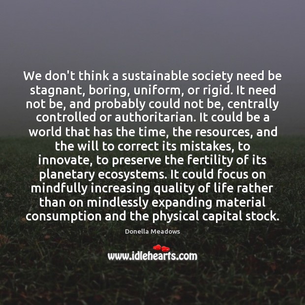 We don’t think a sustainable society need be stagnant, boring, uniform, or Donella Meadows Picture Quote