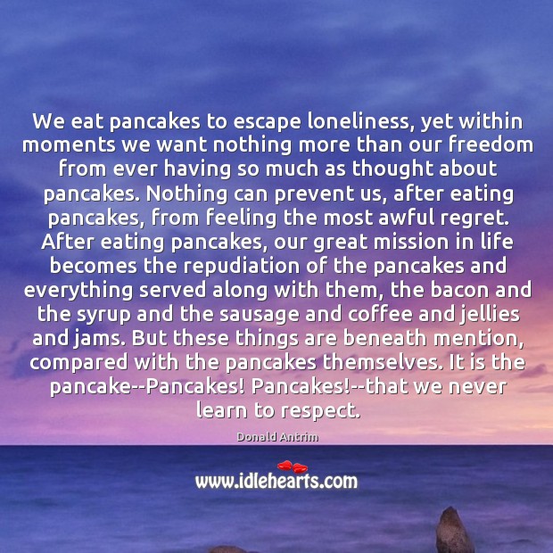 We eat pancakes to escape loneliness, yet within moments we want nothing Respect Quotes Image