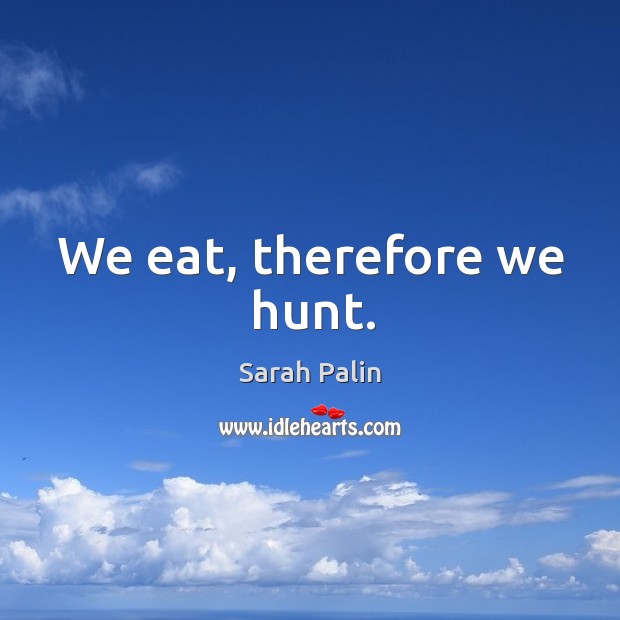 We eat, therefore we hunt. Sarah Palin Picture Quote