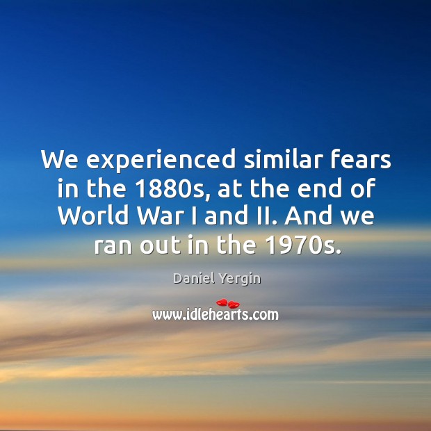 We experienced similar fears in the 1880s, at the end of world war I and ii. And we ran out in the 1970s. Daniel Yergin Picture Quote