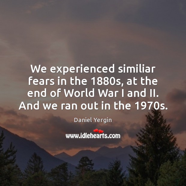 We experienced similiar fears in the 1880s, at the end of World Daniel Yergin Picture Quote