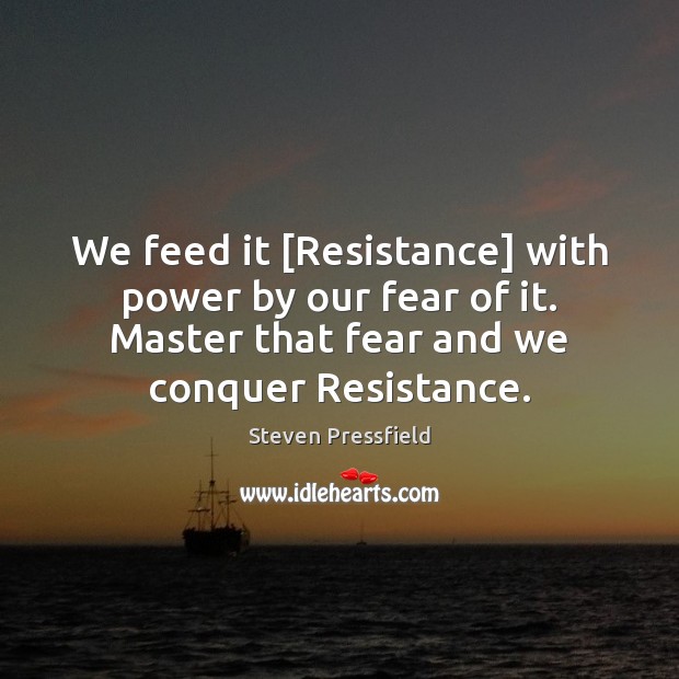 We feed it [Resistance] with power by our fear of it. Master Image