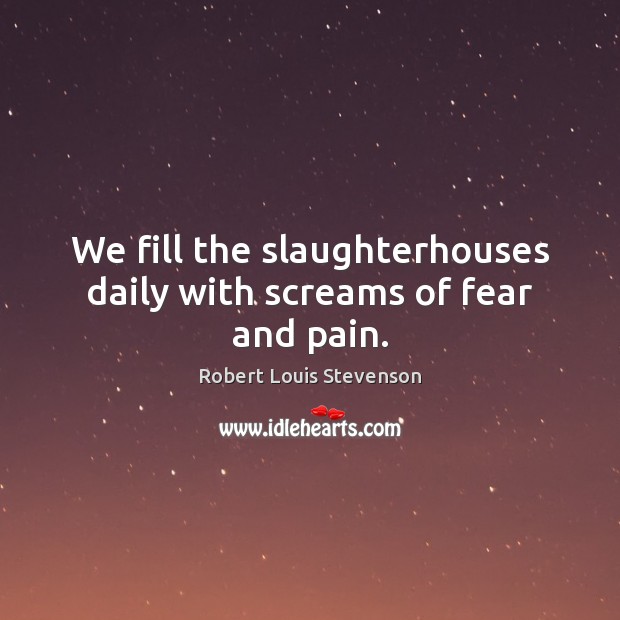 We fill the slaughterhouses daily with screams of fear and pain. Robert Louis Stevenson Picture Quote