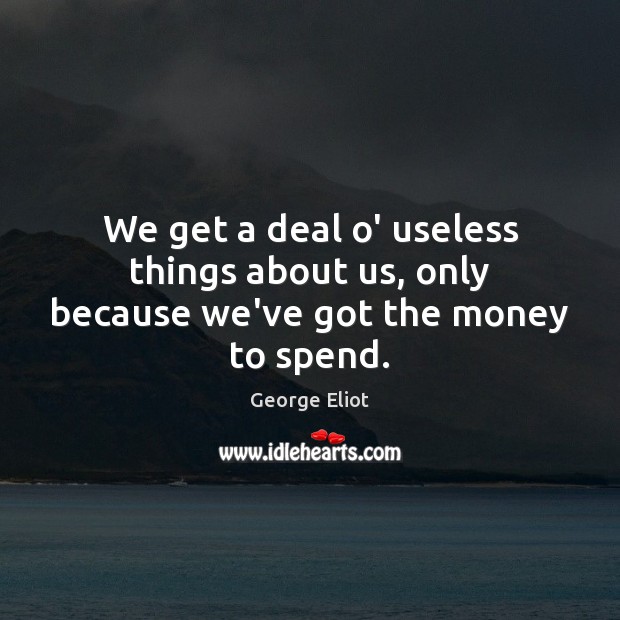 We get a deal o’ useless things about us, only because we’ve got the money to spend. Image