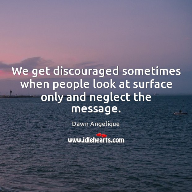 We get discouraged sometimes when people look at surface only and neglect the message. Image