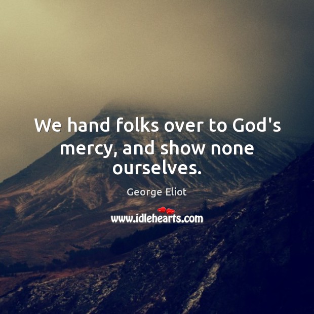 We hand folks over to God’s mercy, and show none ourselves. George Eliot Picture Quote