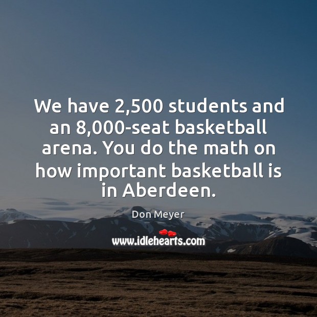 We have 2,500 students and an 8,000-seat basketball arena. You do the math Don Meyer Picture Quote