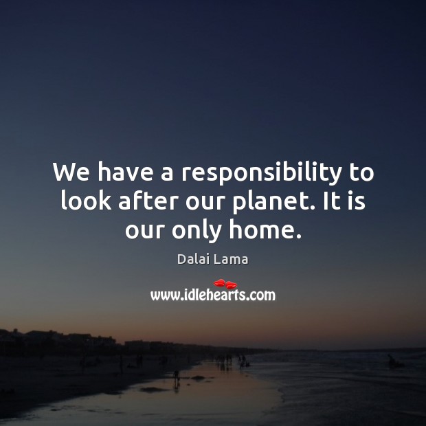 We have a responsibility to look after our planet. It is our only home. Dalai Lama Picture Quote