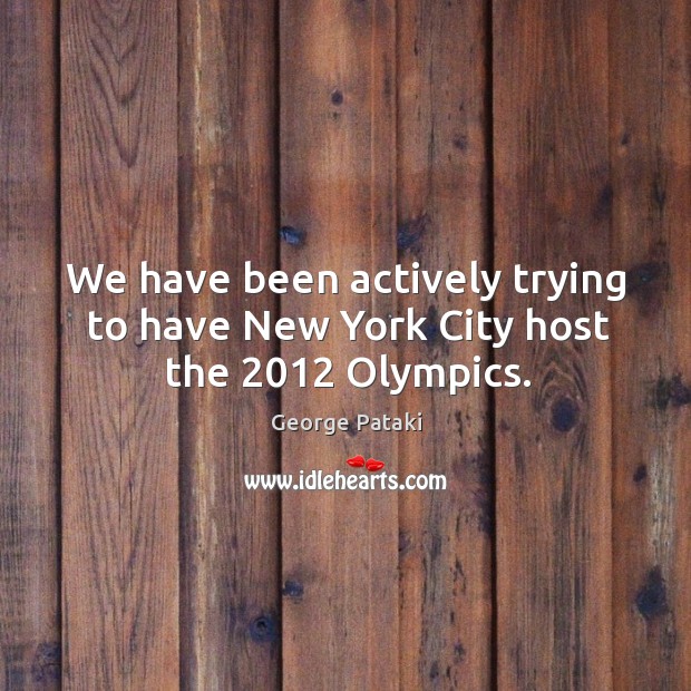 We have been actively trying to have new york city host the 2012 olympics. George Pataki Picture Quote