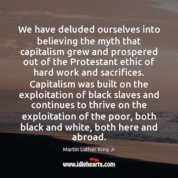 We have deluded ourselves into believing the myth that capitalism grew and Martin Luther King Jr Picture Quote