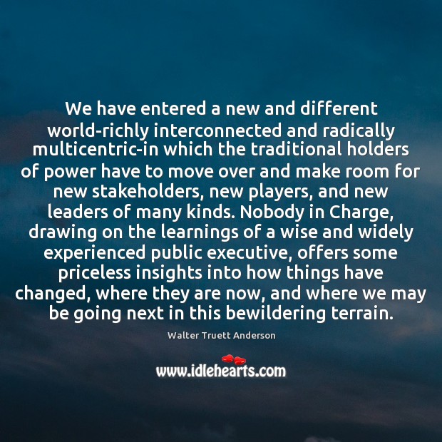 We have entered a new and different world-richly interconnected and radically multicentric-in Walter Truett Anderson Picture Quote