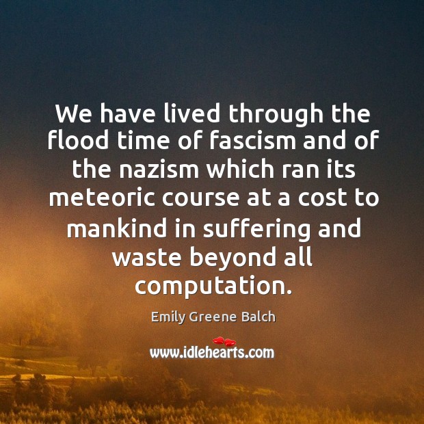 We have lived through the flood time of fascism and of the nazism which ran its meteoric Emily Greene Balch Picture Quote