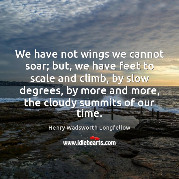 We have not wings we cannot soar; but, we have feet to Henry Wadsworth Longfellow Picture Quote