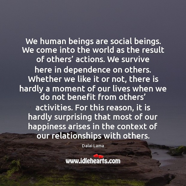 We human beings are social beings. We come into the world as Dalai Lama Picture Quote