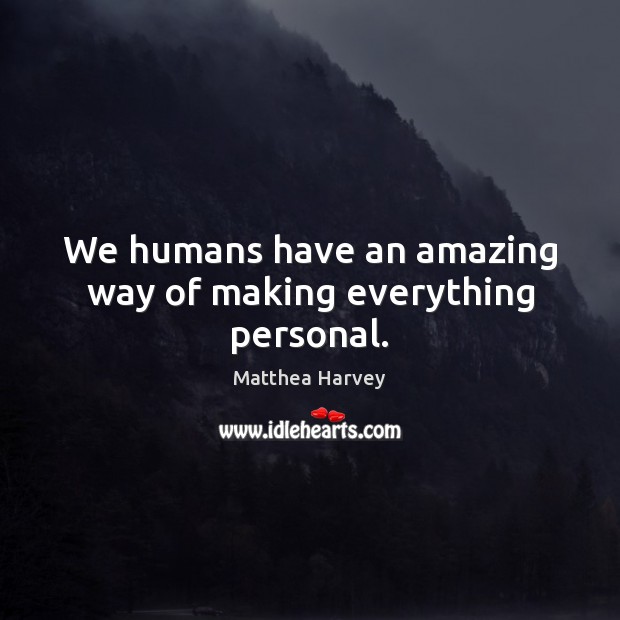 We humans have an amazing way of making everything personal. Image