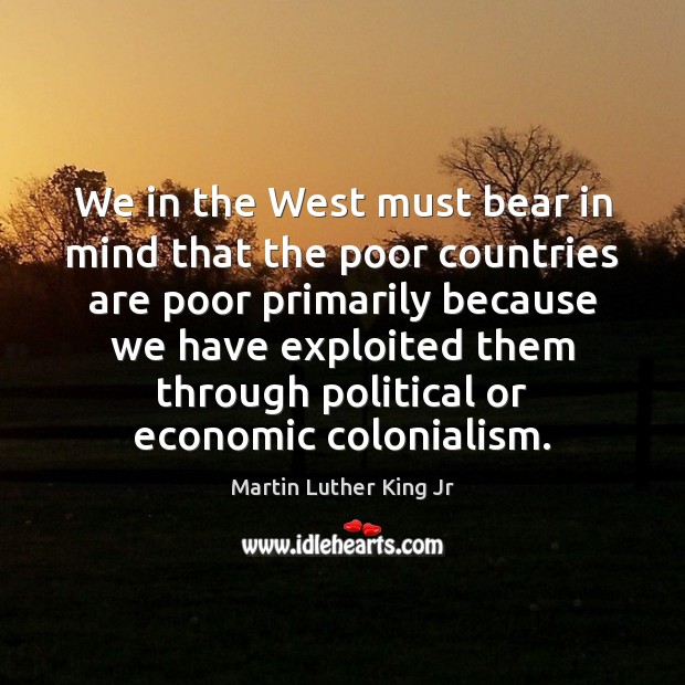 We in the West must bear in mind that the poor countries Martin Luther King Jr Picture Quote