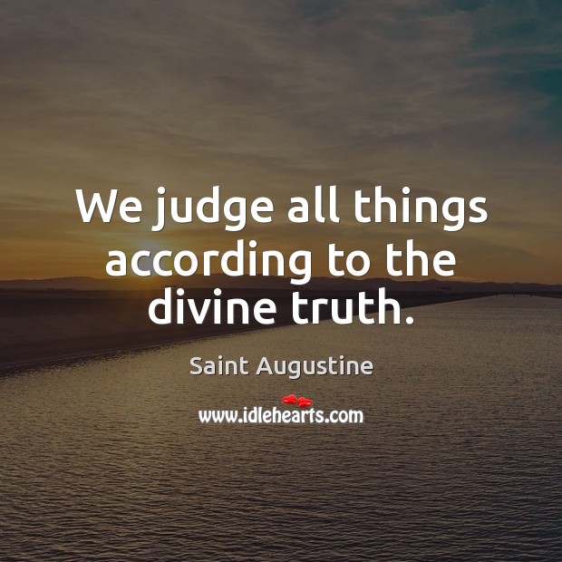 We judge all things according to the divine truth. Saint Augustine Picture Quote