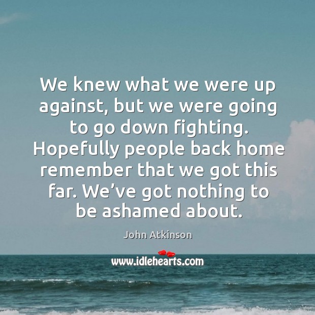 We knew what we were up against, but we were going to go down fighting. John Atkinson Picture Quote