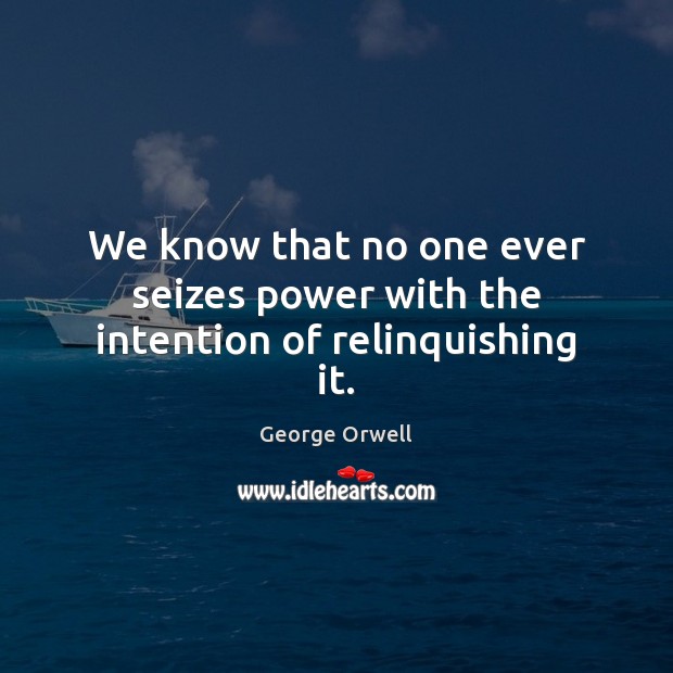 We know that no one ever seizes power with the intention of relinquishing it. George Orwell Picture Quote