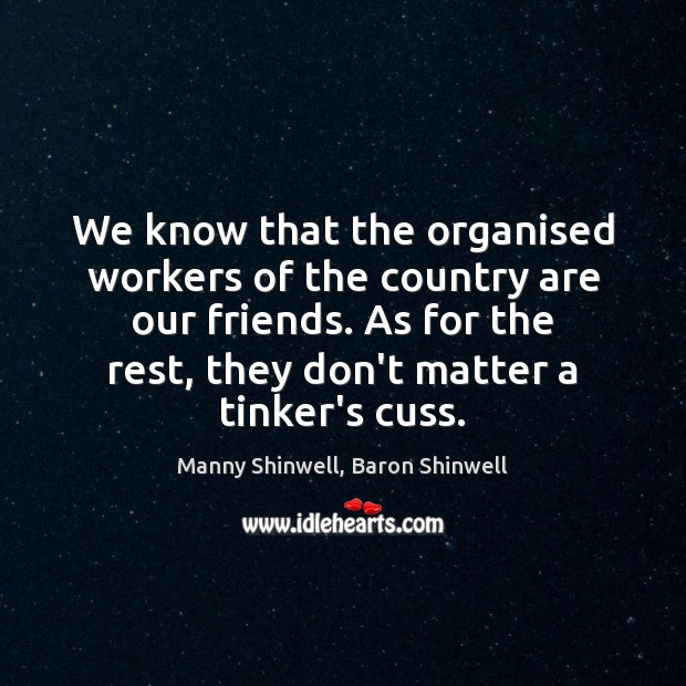 We know that the organised workers of the country are our friends. Manny Shinwell, Baron Shinwell Picture Quote