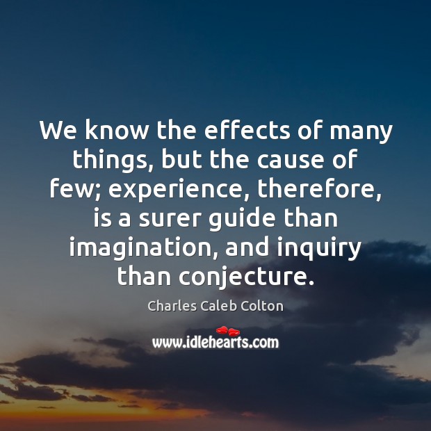 We know the effects of many things, but the cause of few; Charles Caleb Colton Picture Quote