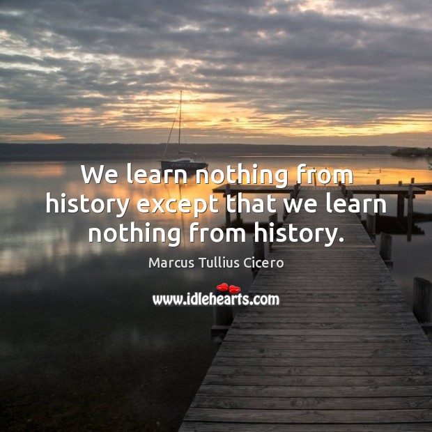 We learn nothing from history except that we learn nothing from history. Image