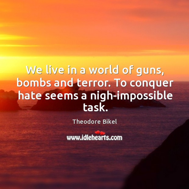 We live in a world of guns, bombs and terror. To conquer hate seems a nigh-impossible task. Theodore Bikel Picture Quote