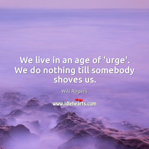 We live in an age of ‘urge’. We do nothing till somebody shoves us. Will Rogers Picture Quote