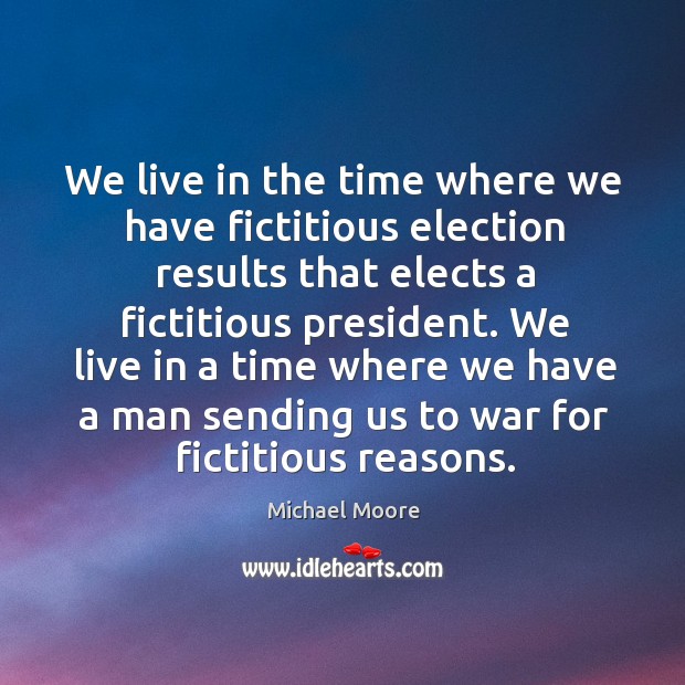 We live in the time where we have fictitious election results that elects a fictitious president. Michael Moore Picture Quote