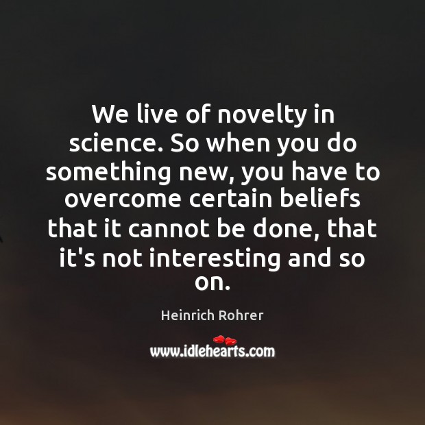 We live of novelty in science. So when you do something new, Heinrich Rohrer Picture Quote