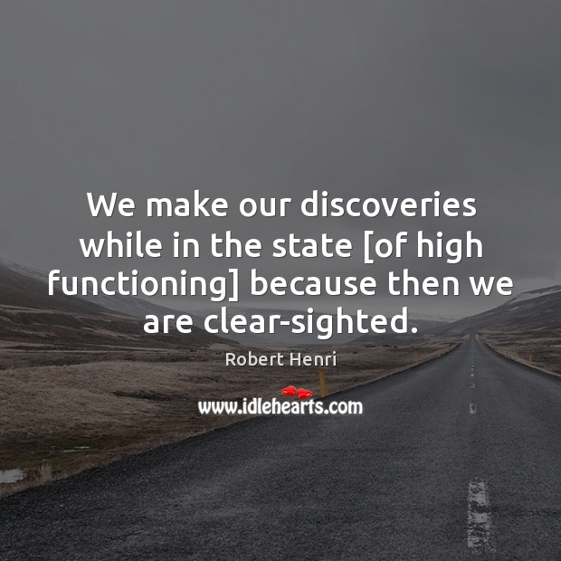 We make our discoveries while in the state [of high functioning] because Image