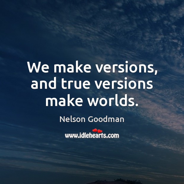 We make versions, and true versions make worlds. Picture Quotes Image