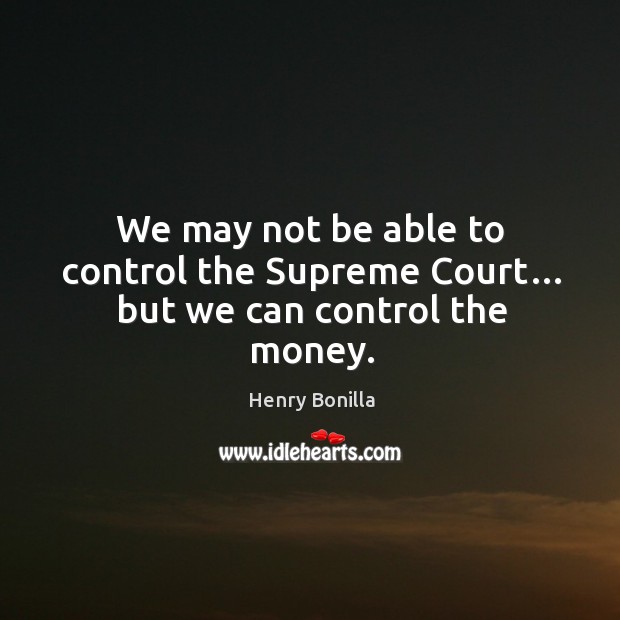 We may not be able to control the supreme court… but we can control the money. Henry Bonilla Picture Quote