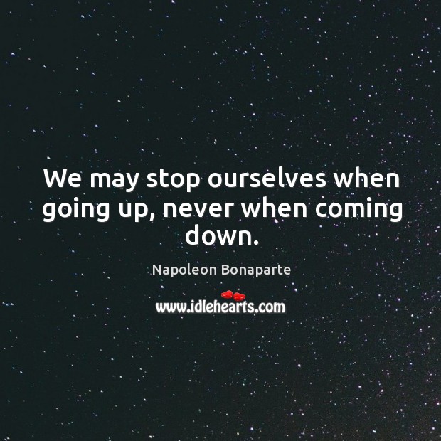 We may stop ourselves when going up, never when coming down. Napoleon Bonaparte Picture Quote