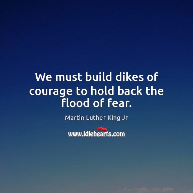 We must build dikes of courage to hold back the flood of fear. Image