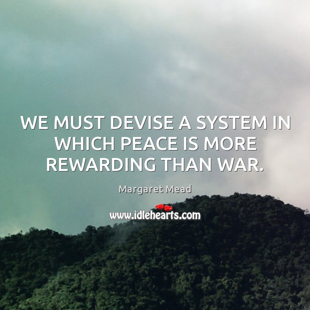 WE MUST DEVISE A SYSTEM IN WHICH PEACE IS MORE REWARDING THAN WAR. Image