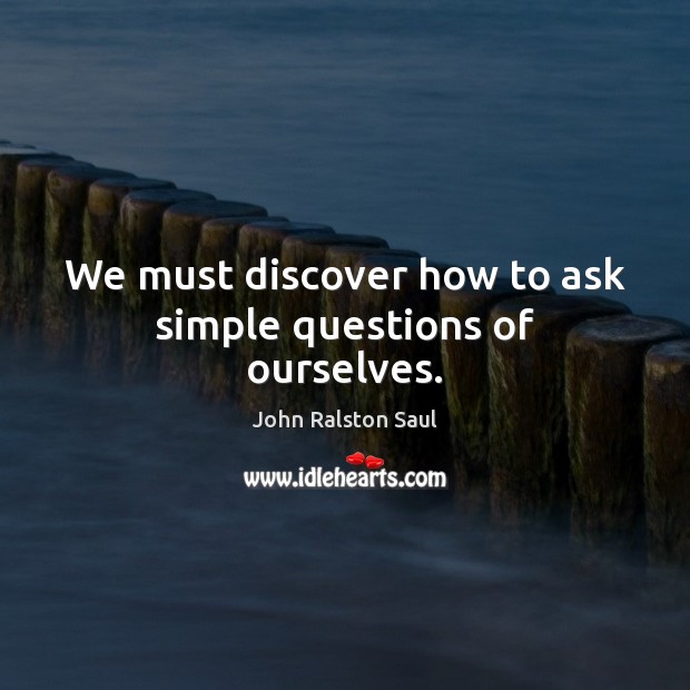 We must discover how to ask simple questions of ourselves. Picture Quotes Image