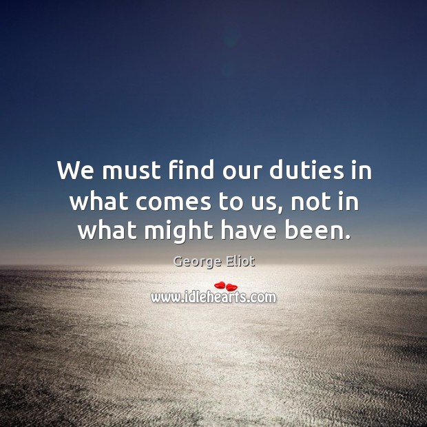 We must find our duties in what comes to us, not in what might have been. Image