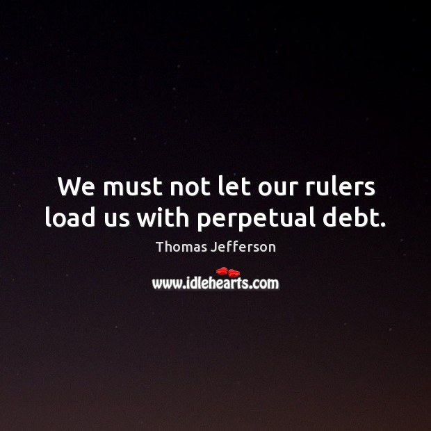 We must not let our rulers load us with perpetual debt. Image