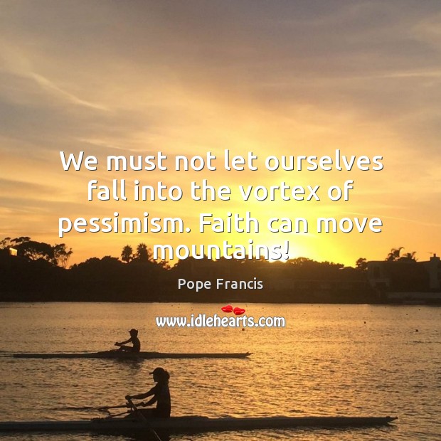We must not let ourselves fall into the vortex of pessimism. Faith can move mountains! Image