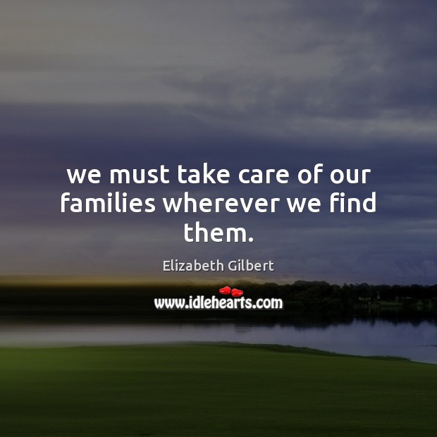 We must take care of our families wherever we find them. Picture Quotes Image