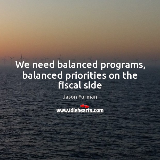 We need balanced programs, balanced priorities on the fiscal side Image