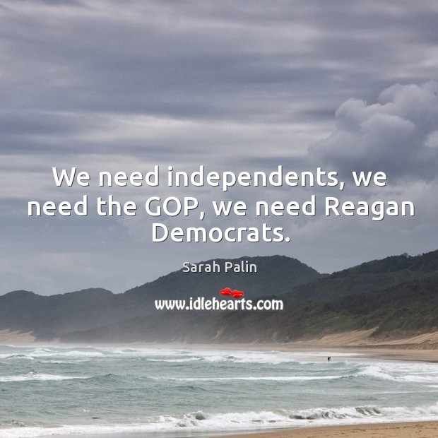 We need independents, we need the gop, we need reagan democrats. Sarah Palin Picture Quote